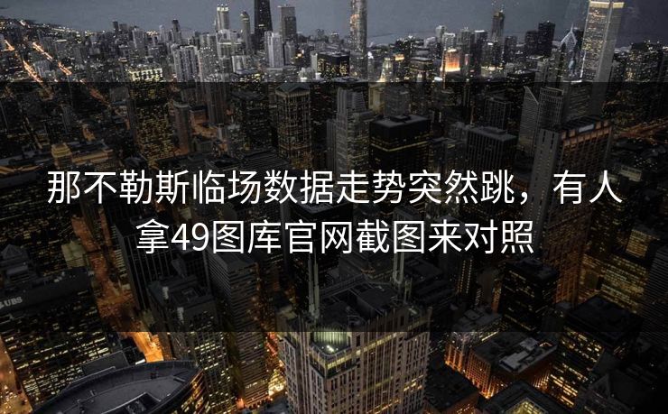 那不勒斯临场数据走势突然跳，有人拿49图库官网截图来对照