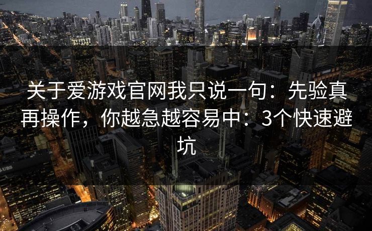 关于爱游戏官网我只说一句：先验真再操作，你越急越容易中：3个快速避坑