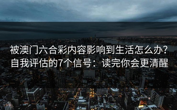 被澳门六合彩内容影响到生活怎么办？自我评估的7个信号：读完你会更清醒