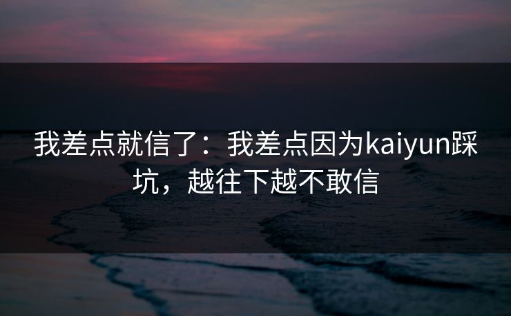 我差点就信了：我差点因为kaiyun踩坑，越往下越不敢信