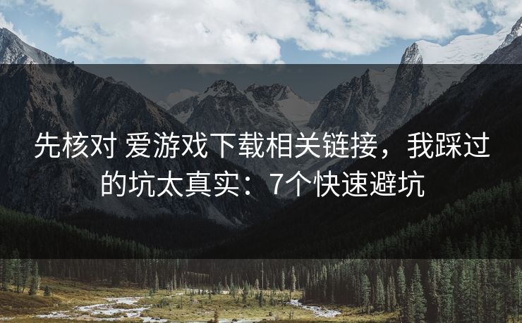 先核对 爱游戏下载相关链接，我踩过的坑太真实：7个快速避坑