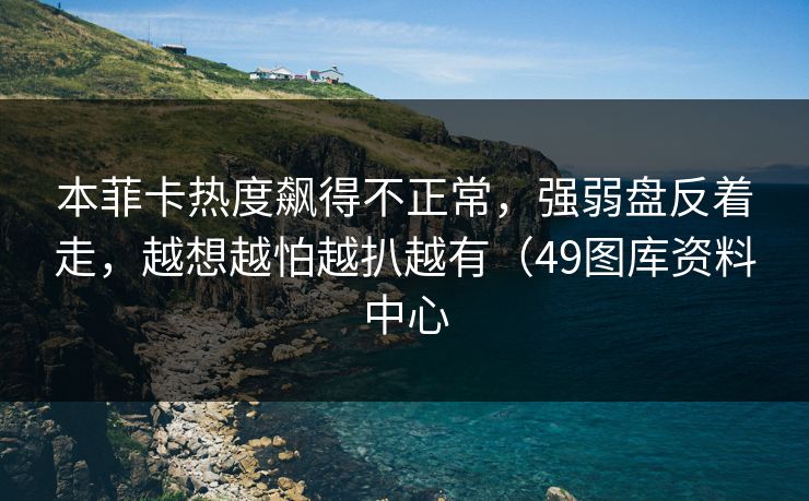 本菲卡热度飙得不正常,强弱盘反着走,越想越怕越扒越有(49图库资料中心 本菲卡热度飙得不正常,强弱盘反着走,越想越怕越扒越有(49图库资料中心