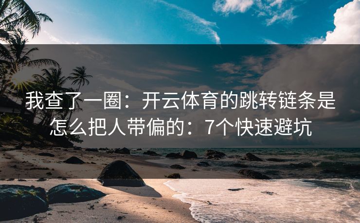 我查了一圈：开云体育的跳转链条是怎么把人带偏的：7个快速避坑