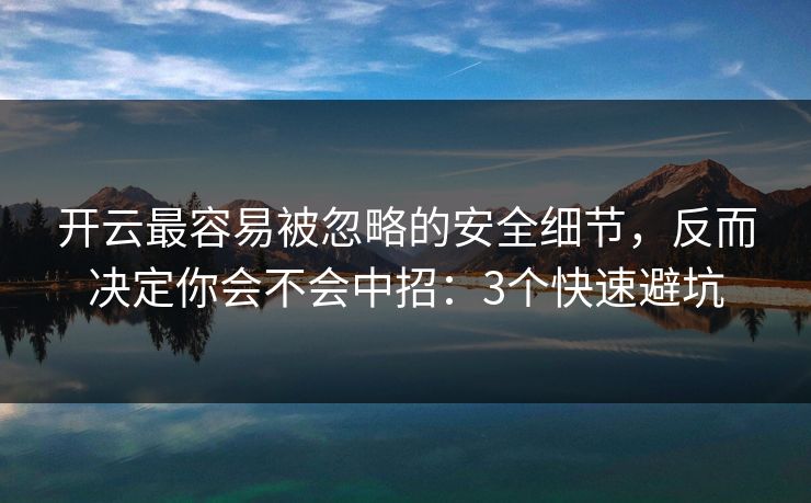开云最容易被忽略的安全细节，反而决定你会不会中招：3个快速避坑