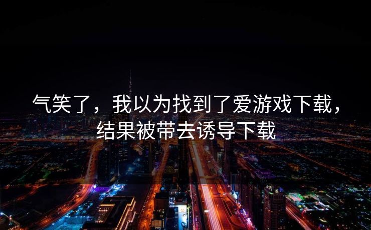 气笑了，我以为找到了爱游戏下载，结果被带去诱导下载