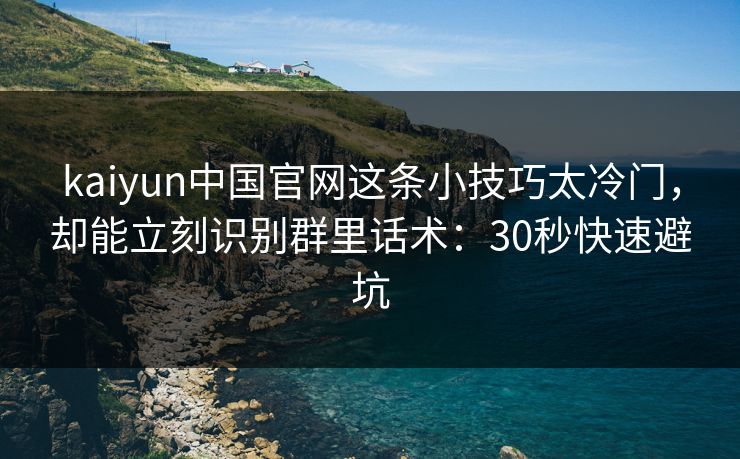 kaiyun中国官网这条小技巧太冷门，却能立刻识别群里话术：30秒快速避坑