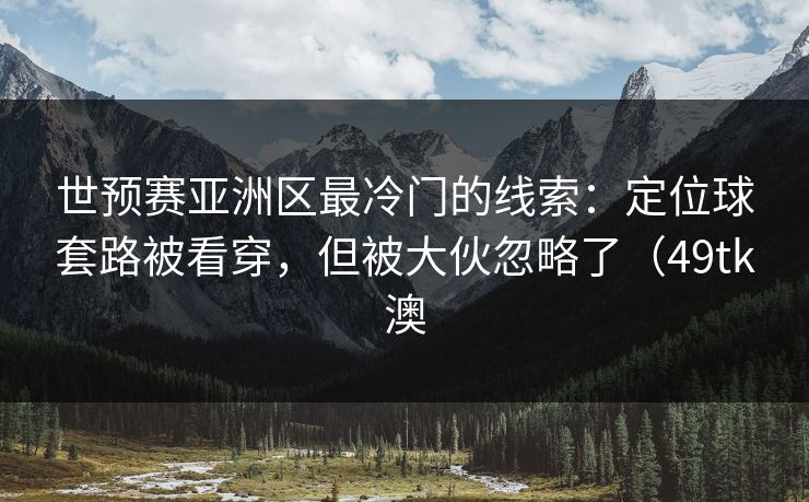 世预赛亚洲区最冷门的线索：定位球套路被看穿，但被大伙忽略了（49tk澳