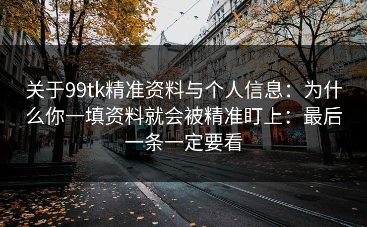 关于99tk精准资料与个人信息:为什么你一填资料就会被精准盯上:最后一条一定要看 关于99tk精准资料与个人信息:为什么你一填资料就会被精准盯上:最后一条一定要看