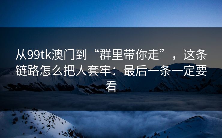 从99tk澳门到“群里带你走”，这条链路怎么把人套牢：最后一条一定要看