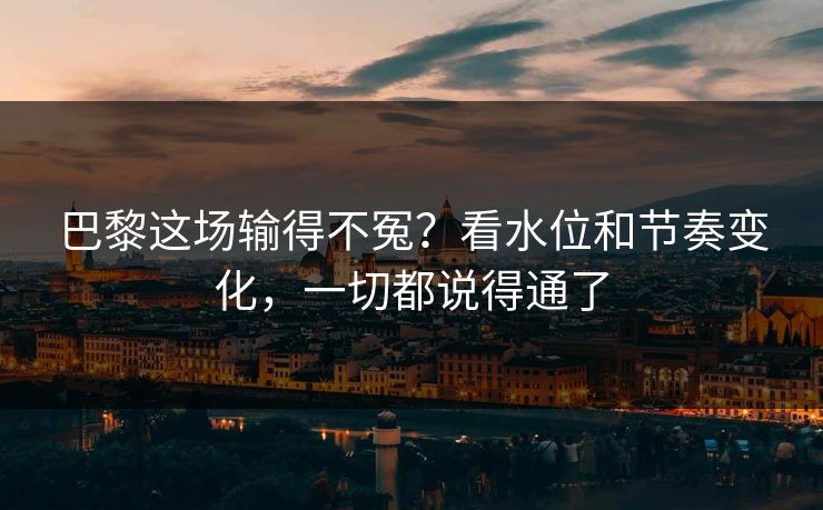 巴黎这场输得不冤？看水位和节奏变化，一切都说得通了