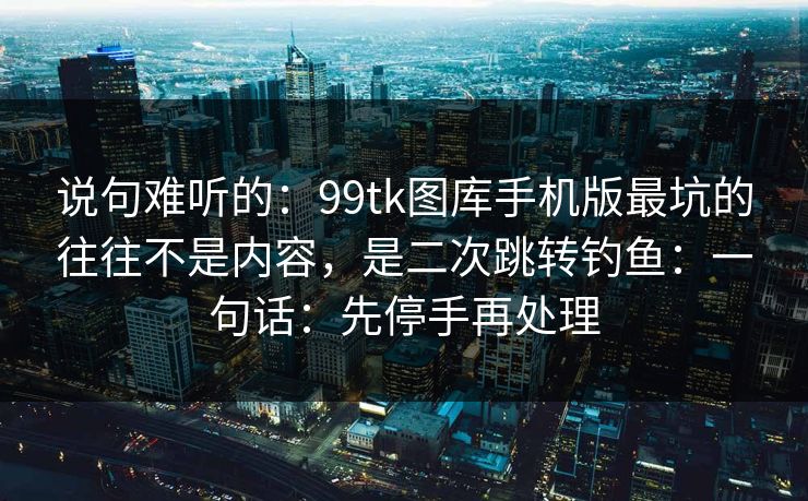 说句难听的:99tk图库手机版最坑的往往不是内容,是二次跳转钓鱼:一句话:先停手再处理 说句难听的:99tk图库手机版最坑的往往不是内容,是二次跳转钓鱼:一句话:先停手再处理