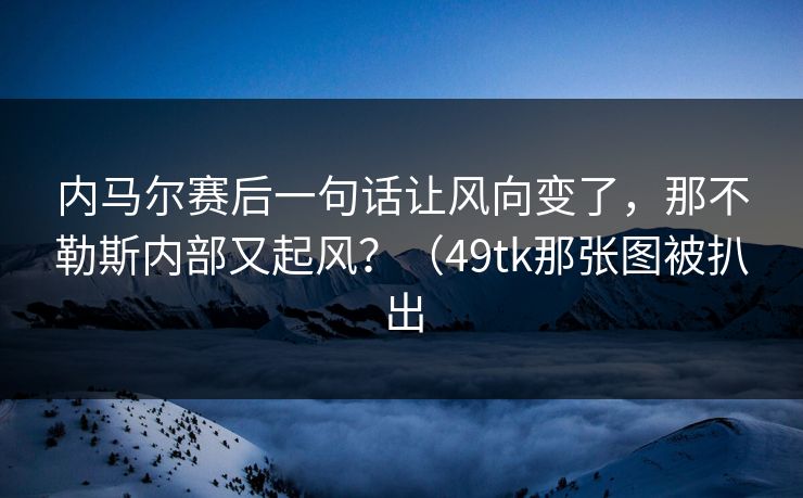 内马尔赛后一句话让风向变了，那不勒斯内部又起风？（49tk那张图被扒出