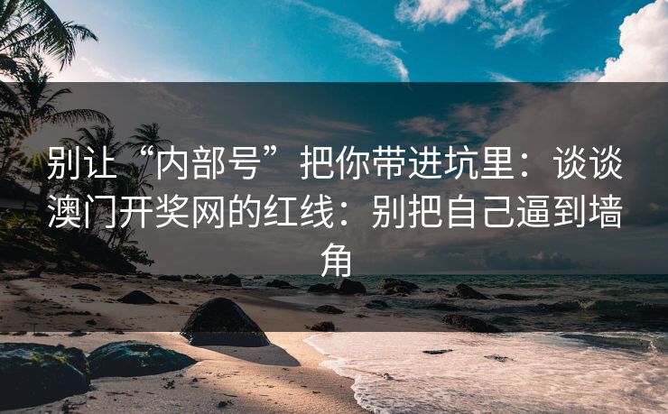 别让“内部号”把你带进坑里：谈谈澳门开奖网的红线：别把自己逼到墙角