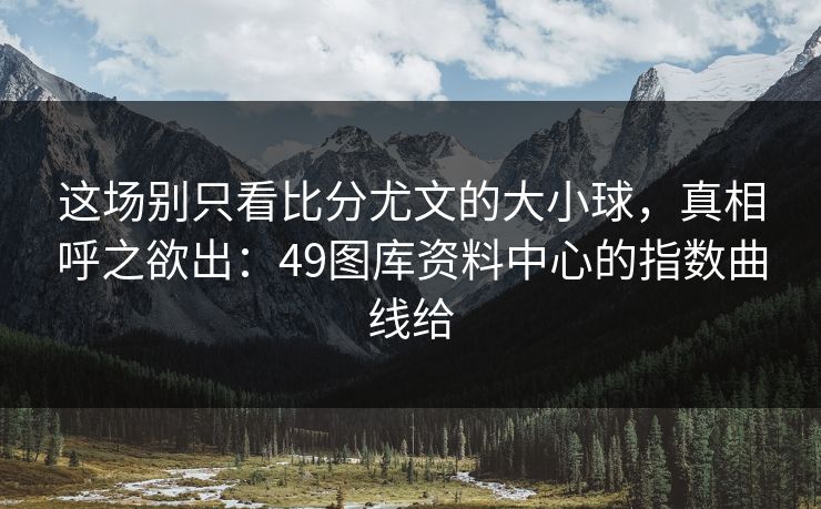 这场别只看比分尤文的大小球，真相呼之欲出：49图库资料中心的指数曲线给