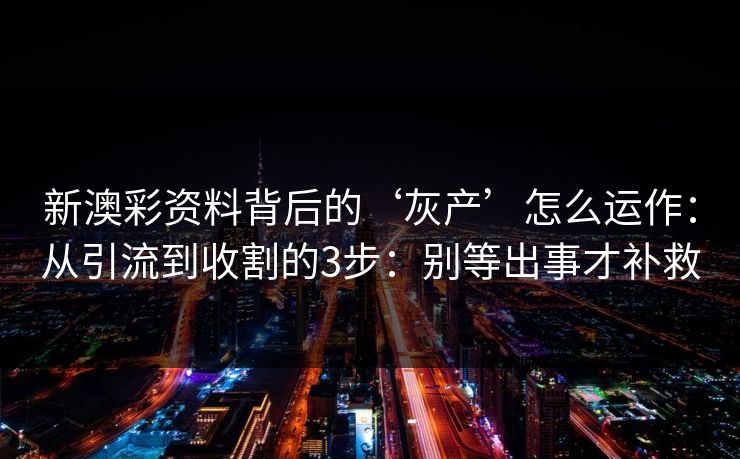 新澳彩资料背后的‘灰产’怎么运作：从引流到收割的3步：别等出事才补救