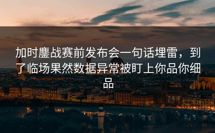 加时鏖战赛前发布会一句话埋雷，到了临场果然数据异常被盯上你品你细品