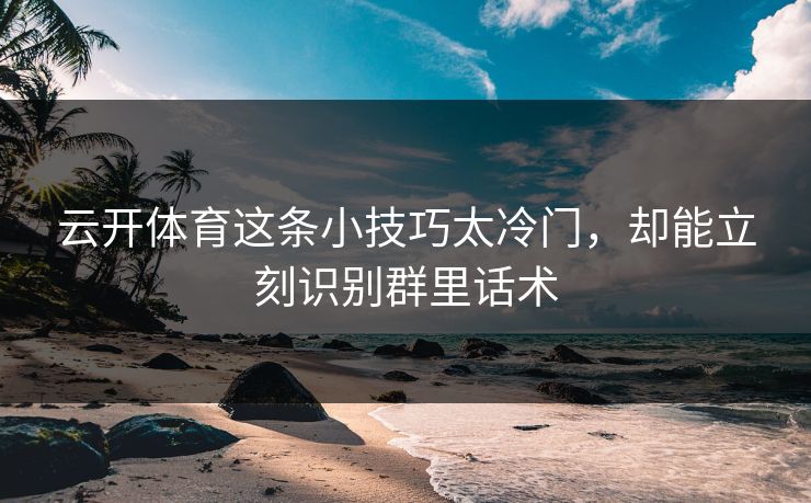 云开体育这条小技巧太冷门，却能立刻识别群里话术