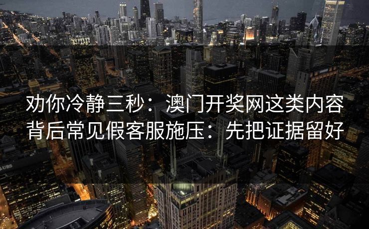 劝你冷静三秒：澳门开奖网这类内容背后常见假客服施压：先把证据留好