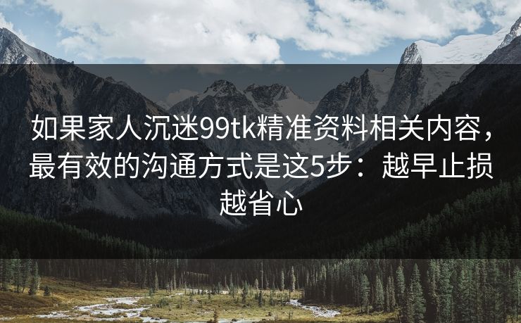 如果家人沉迷99tk精准资料相关内容，最有效的沟通方式是这5步：越早止损越省心