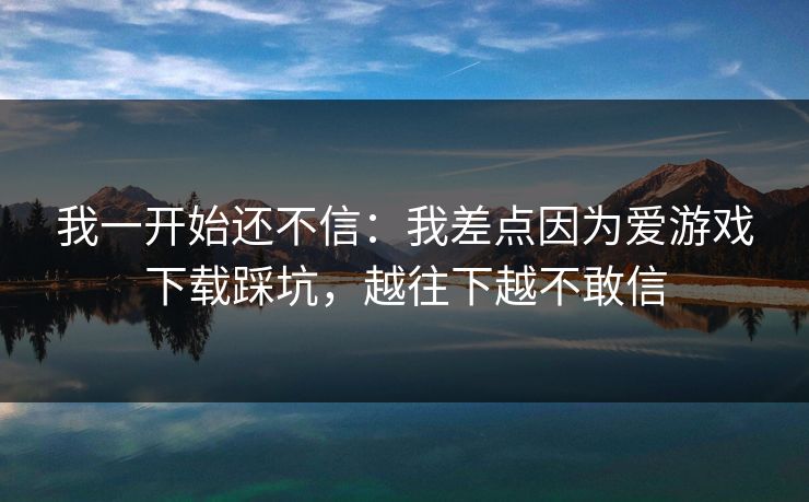 我一开始还不信:我差点因为爱游戏下载踩坑,越往下越不敢信 我一开始还不信:我差点因为爱游戏下载踩坑,越往下越不敢信