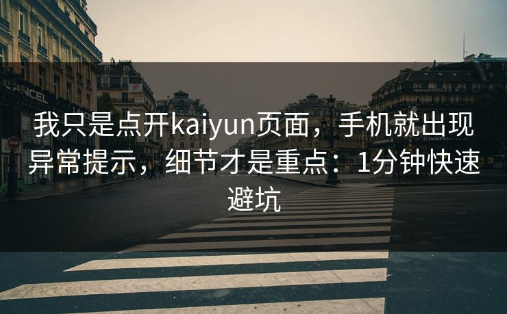 我只是点开kaiyun页面，手机就出现异常提示，细节才是重点：1分钟快速避坑