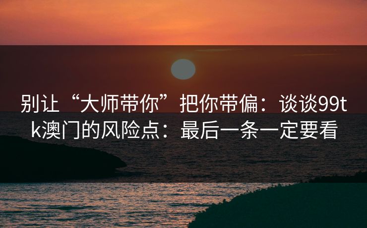 别让“大师带你”把你带偏：谈谈99tk澳门的风险点：最后一条一定要看