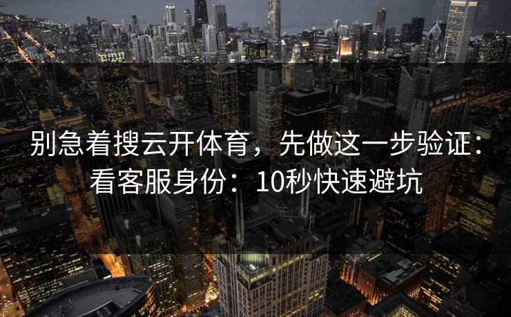 别急着搜云开体育，先做这一步验证：看客服身份：10秒快速避坑